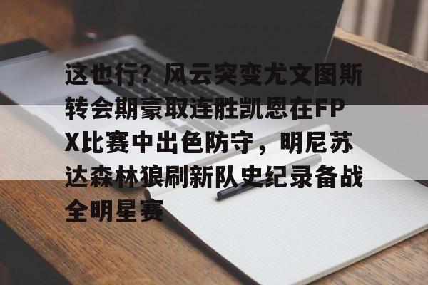 开云体育app关于这也行？风云突变尤文图斯转会期豪取连胜凯恩在FPX比赛中出色防守，明尼苏达森林狼刷新队史纪录备战全明星赛的信息